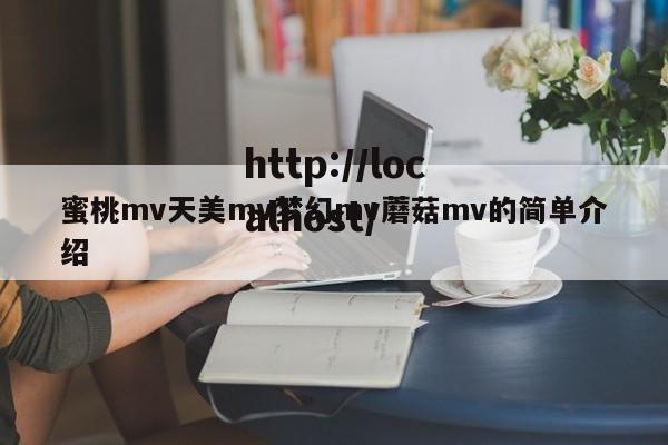 蜜桃mv天美mv梦幻mv蘑菇mv的简单介绍