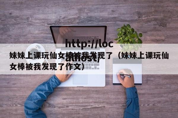 妹妹上课玩仙女棒被我发现了(妹妹上课玩仙女棒被我发现了作文)