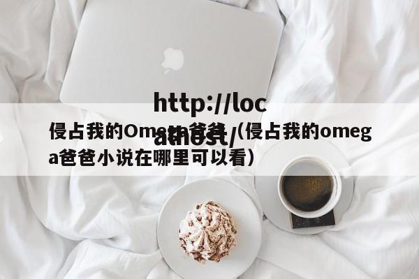 侵占我的Omega爸爸(侵占我的omega爸爸小说在哪里可以看)